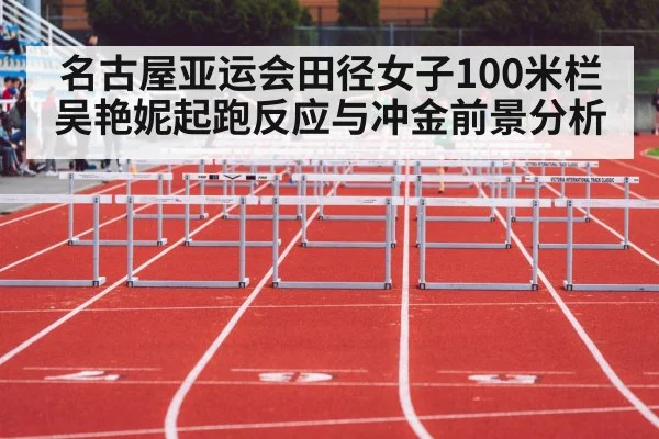 名古屋亚运会田径女子100米栏吴艳妮起跑反应与冲金前景分析