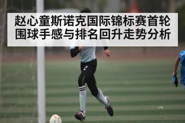 赵心童斯诺克国际锦标赛首轮围球手感与排名回升走势分析